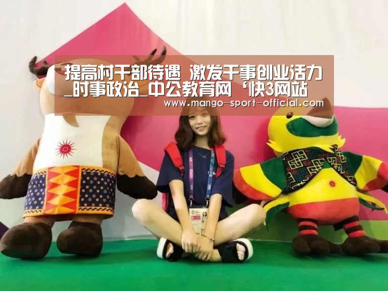 提高村干部待遇 激发干事创业活力_时事政治_中公教育网‘快3网站官网’(图1) 快3网站开奖查询