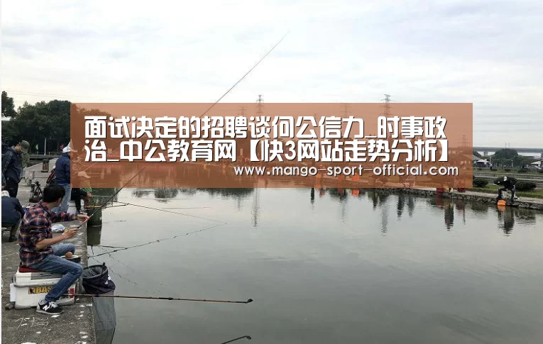 面试决定的招聘谈何公信力_时事政治_中公教育网【快3网站走势分析】(图2) 快3网站开奖查询